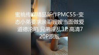 蜜桃传媒精品新作PMC55-变态小弟要求亲哥嫂嫂当面做爱 道德沦陷 兄弟淫乱3P 高清720P原版