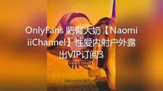 OnlyFans 肥臀大奶【NaomiiiChannel】性爱内射户外露出VIP订阅3