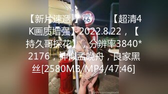 【新片速遞 】♈ ♈ ♈ 【超清4K画质增强】2022.8.22，【持久哥探花】，分辨率3840*2176，神似孟晚舟，良家黑丝[2580MB/MP4/47:46]