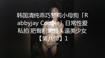 韩国清纯乖巧萝莉小母狗「Rabbyjay Couple」日常性爱私拍 肥臀粉嫩馒头逼美少女【第八弹】1