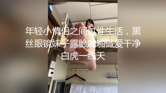 年轻小情侣之间过性生活，黑丝眼镜妹子露脸啪啪做爱干净白虎一线天