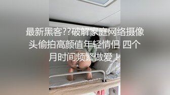 最新黑客??破解家庭网络摄像头偷拍高颜值年轻情侣 四个月时间频繁做爱！