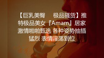 【巨乳美臀❤️极品骚货】推特极品美女『Amam』居家激情啪啪甄选 各种姿势抽插猛烈 表情淫荡到位