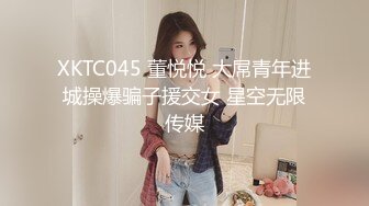 XKTC045 董悦悦 大屌青年进城操爆骗子援交女 星空无限传媒