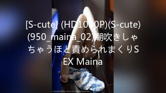 [S-cute] (HD1080P)(S-cute)(950_maina_02)潮吹きしゃちゃうほど責められまくりSEX Maina