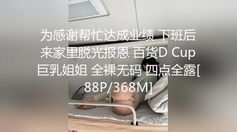 为感谢帮忙达成业绩 下班后来家里脱光报恩 百货D Cup巨乳姐姐 全裸无码 四点全露[88P/368M]