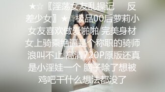 ★☆〖淫荡女友乱操记❤️反差少女〗★☆极品00后萝莉小女友喜欢做爱啪啪 完美身材女上骑乘绝逼是个称职的骑师 浪叫不止 高清720P原版还真是小淫娃一个 脑子除了想被鸡吧干什么想法都没了