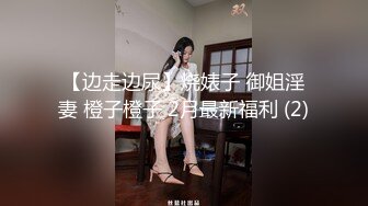 【边走边尿】烧婊子 御姐淫妻 橙子橙子 2月最新福利 (2)