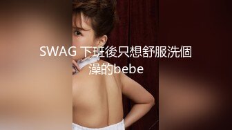 SWAG 下班後只想舒服洗個澡的bebe