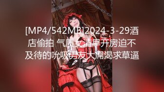 [MP4/542MB]2024-3-29酒店偷拍 气质女清早开房迫不及待的吮吸男友大屌渴求草逼