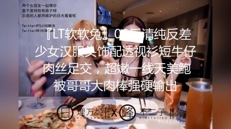 『LT软软兔』00后清纯反差少女汉服头饰配透视衫短牛仔 肉丝足交，超嫩一线天美鲍被哥哥大肉棒强硬输出