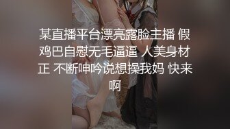 某直播平台漂亮露脸主播 假鸡巴自慰无毛逼逼 人美身材正 不断呻吟说想操我妈 快来啊