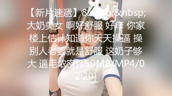 【新片速遞】&nbsp;&nbsp;大奶美女 啊好舒服 好痒 你家楼上估计知道你天天操逼 操别人老婆就是舒服 这奶子够大 逼毛浓密[150MB/MP4/02:20]