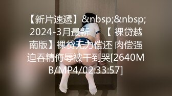 【新片速遞】&nbsp;&nbsp;2024-3月最新❤️【 裸贷越南版】裸贷无力偿还 肉偿强迫吞精侮辱被干到哭[2640MB/MP4/02:33:57]