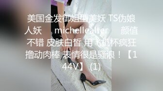 美国金发御姐型美妖 TS伪娘人妖❤️michellealter❤️颜值不错 皮肤白皙 用飞机杯疯狂撸动肉棒 表情很是骚浪！【144V】 (1)