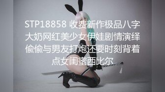 STP18858 收费新作极品八字大奶网红美少女伊娃剧情演绎偸偸与男友打炮还要时刻背着点女闺蜜西比尔