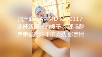 国产麻豆AV MD MD0117 迷奸新婚夜的嫂子 新郎喝醉弟弟强行开干准大嫂 张芸熙