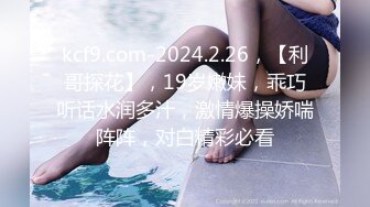 kcf9.com-2024.2.26，【利哥探花】，19岁嫩妹，乖巧听话水润多汁，激情爆操娇喘阵阵，对白精彩必看