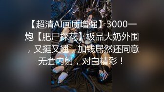 【超清AI画质增强】3000一炮【肥尸探花】极品大奶外围，又挺又翘，加钱居然还同意无套内射，对白精彩！