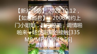 【新片速遞】 2022.10.12，【如意郎君】，2000网约上门小姐姐，肤白貌美，调情啪啪来一场负距离的接触[335MB/MP4/00:49:56]