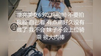 漂亮美女69吃鸡啪啪 不要拍我脸 自己看 有点痛好久没有做了 我不会 妹子不会上位骑乘 被大肉棒