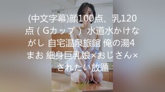 (中文字幕)顔100点、乳120点（Gカップ） 水道水かけながし 自宅温泉旅館 俺の湯4 まお 細身巨乳娘×おじさん×されたい放題