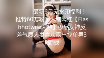 ⚫️⚫️最新6月无水印福利！推特60万粉超人气网红【Flashhotwife闪爷】极品女神反差气质人妻喜欢露出找单男3P野战