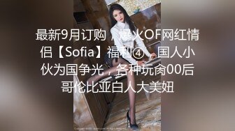 最新9月订购，爆火OF网红情侣【Sofia】福利④，国人小伙为国争光，各种玩肏00后哥伦比亚白人大美妞