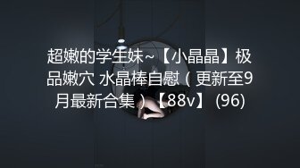 超嫩的学生妹~【小晶晶】极品嫩穴 水晶棒自慰（更新至9月最新合集）【88v】 (96)