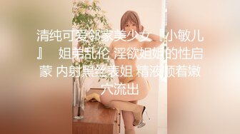 清纯可爱邻家美少女『小敏儿』✅姐弟乱伦 淫欲姐姐的性启蒙 内射黑丝表姐 精液顺着嫩穴流出