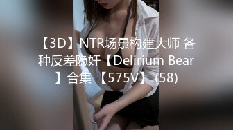 【3D】NTR场景构建大师 各种反差隐奸【Delirium Bear】合集 【575V】 (58)