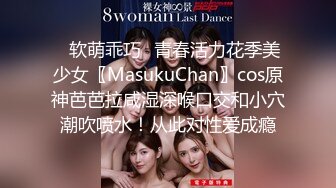 ✿软萌乖巧✿青春活力花季美少女〖MasukuChan〗cos原神芭芭拉咸湿深喉口交和小穴潮吹喷水！从此对性爱成瘾