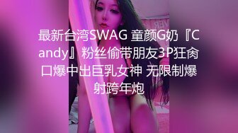 最新台湾SWAG 童颜G奶『Candy』粉丝偷带朋友3P狂肏口爆中出巨乳女神 无限制爆射跨年炮