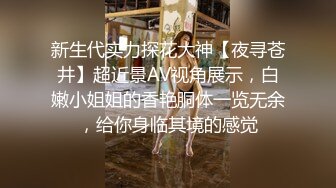 新生代实力探花大神【夜寻苍井】超近景AV视角展示，白嫩小姐姐的香艳胴体一览无余，给你身临其境的感觉