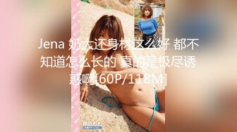 Jena 奶大还身材这么好 都不知道怎么长的 真的是极尽诱惑啊[60P/118M]