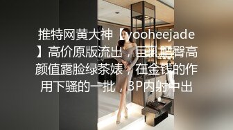 推特网黄大神【yooheejade】高价原版流出，巨乳肥臀高颜值露脸绿茶婊，在金钱的作用下骚的一批，3P内射中出