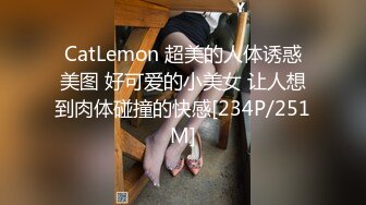 CatLemon 超美的人体诱惑美图 好可爱的小美女 让人想到肉体碰撞的快感[234P/251M]