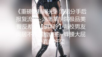 《重磅隐私曝光》渣男分手后报复流出~湖南某学院极品美臀反差女【胡X玲】与校男友同居不雅露脸自拍~蜂腰大屁股真的好顶