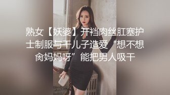 熟女【妖婆】开裆肉丝肛塞护士制服与干儿子造爱“想不想肏妈妈呀”能把男人吸干