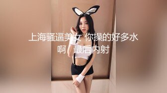 上海骚逼美女 你操的好多水啊   最后内射