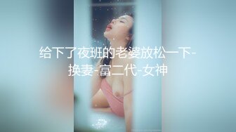 给下了夜班的老婆放松一下-换妻-富二代-女神