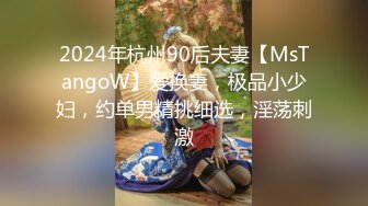 2024年杭州90后夫妻【MsTangoW】爱换妻，极品小少妇，约单男精挑细选，淫荡刺激