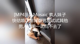 [MP4]ED Mosaic 素人妹子快结婚了想背着男友试试其他男人结果一试回不去了