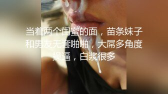 当着两个闺蜜的面，苗条妹子和男友无套啪啪，大屌多角度操逼，白浆很多