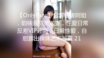 【OnlyFans】台湾骚妻阿姐，韵味骚货美人妻，性爱日常反差VIP订阅，日常性爱，自慰露出裸体艺术写真 21