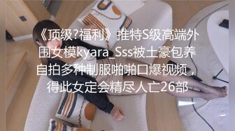 《顶级?福利》推特S级高端外围女模kyara_Sss被土豪包养自拍多种制服啪啪口爆视频，得此女定会精尽人亡26部