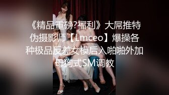 《精品重磅?福利》大屌推特伪摄影师【Lmceo】爆操各种极品反差女模后入啪啪外加母狗式SM调教