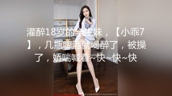 灌醉18岁的学生妹，【小乖7】，几瓶啤酒就喝醉了，被操了，娇喘喊着~快~快~快