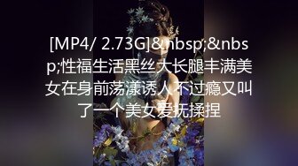 [MP4/ 2.73G]&nbsp;&nbsp;性福生活黑丝大长腿丰满美女在身前荡漾诱人不过瘾又叫了一个美女爱抚揉捏