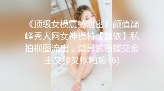 《顶级女模震撼泄密》颜值巅峰秀人网女神模特【鹿依】私拍视图流出，道具紫薇援交金主又舔又抠啪啪 (6)